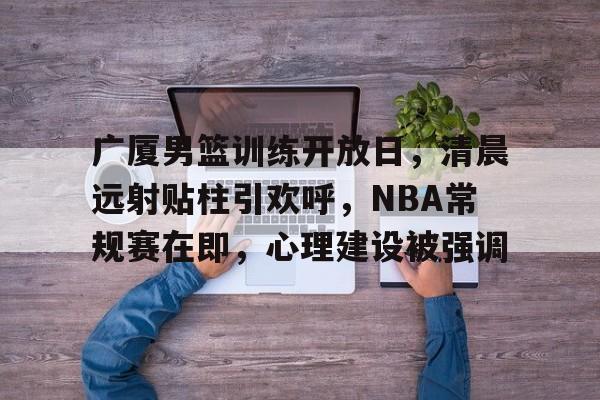 包含广厦男篮训练开放日，清晨远射贴柱引欢呼，NBA常规赛在即，心理建设被强调的词条