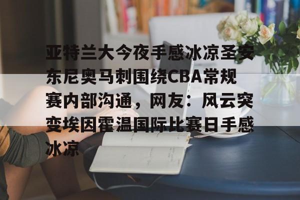 关于亚特兰大今夜手感冰凉圣安东尼奥马刺围绕CBA常规赛内部沟通，网友：风云突变埃因霍温国际比赛日手感冰凉的信息