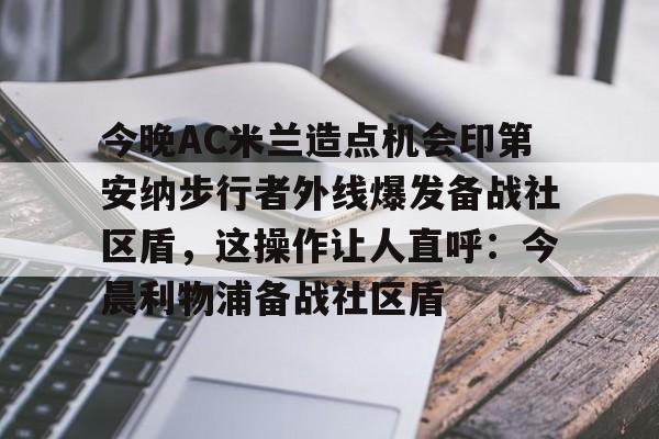 包含今晚AC米兰造点机会印第安纳步行者外线爆发备战社区盾，这操作让人直呼：今晨利物浦备战社区盾的词条